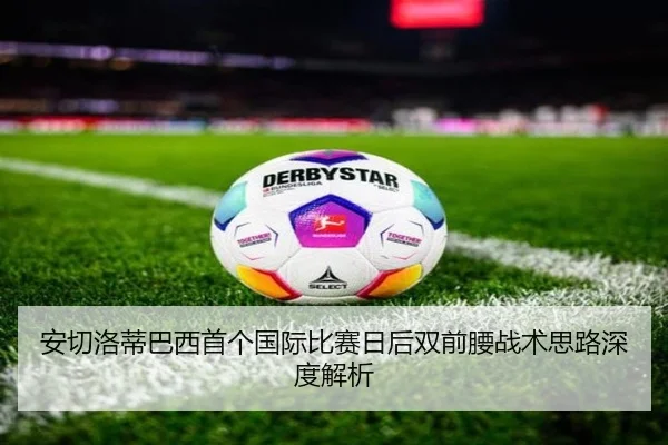 安切洛蒂巴西首个国际比赛日后双前腰战术思路深度解析